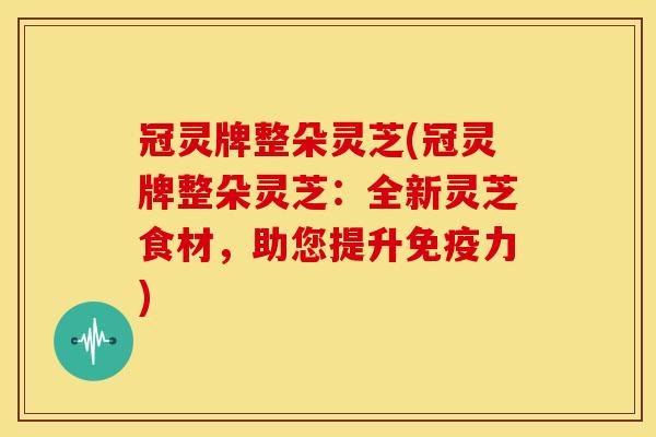 冠灵牌整朵灵芝(冠灵牌整朵灵芝:全新灵芝食材,助您提升免疫力)