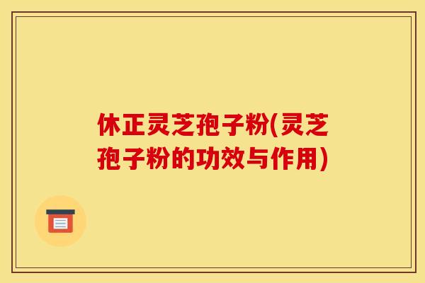 休正灵芝孢子粉(灵芝孢子粉的功效与作用)
