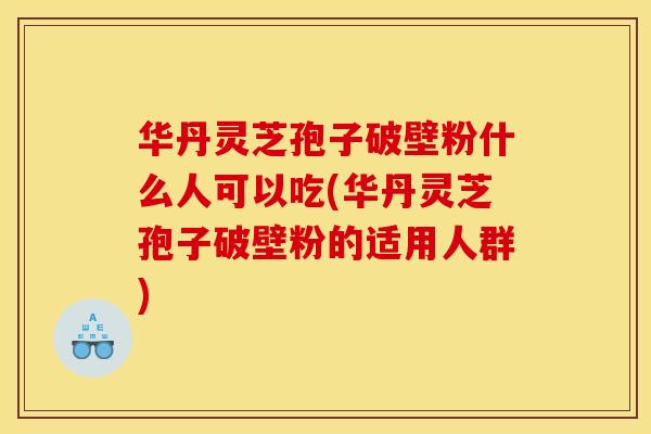 华丹灵芝孢子破壁粉什么人可以吃(华丹灵芝孢子破壁粉的适用人群)