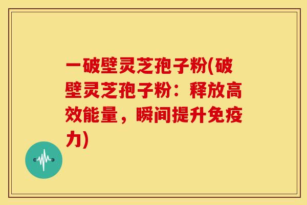 一破壁灵芝孢子粉(破壁灵芝孢子粉:释放高效能量,瞬间提升免疫力)