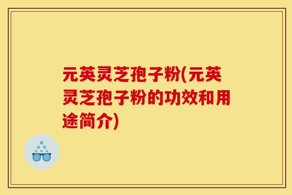 元英灵芝孢子粉(元英灵芝孢子粉的功效和用途简介)