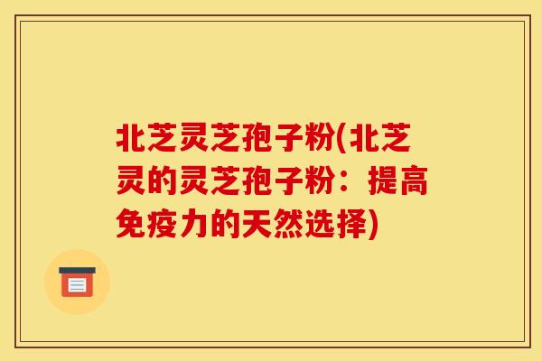 北芝灵芝孢子粉(北芝灵的灵芝孢子粉:提高免疫力的天然选择)