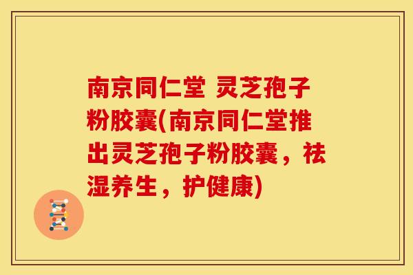 南京同仁堂 灵芝孢子粉胶囊(南京同仁堂推出灵芝孢子粉胶囊，祛湿养生，护健康)