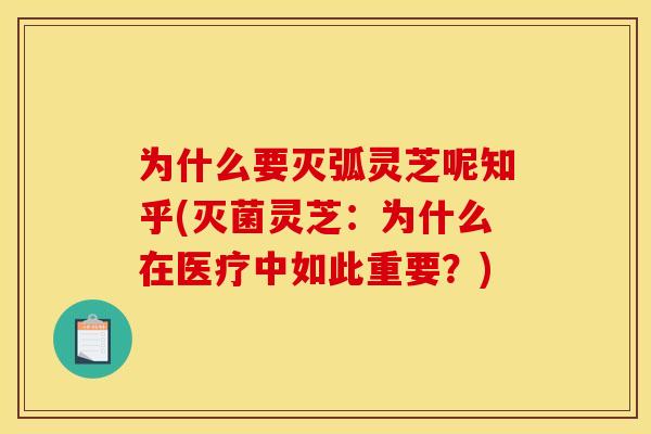 为什么要灭弧灵芝呢知乎(灭菌灵芝:为什么在医疗中如此重要?)