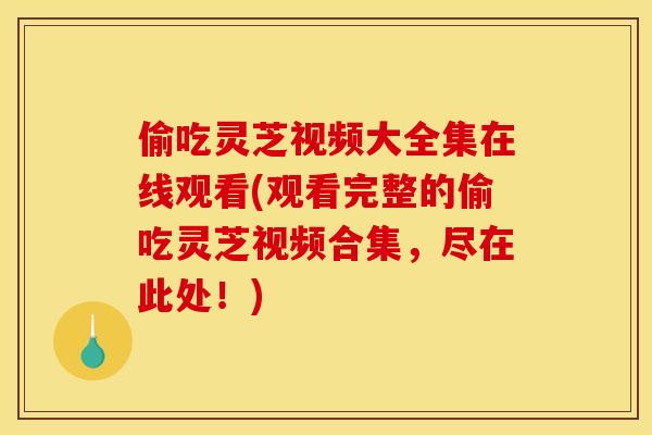 偷吃灵芝视频大全集在线观看(观看完整的偷吃灵芝视频合集,尽在此处!)