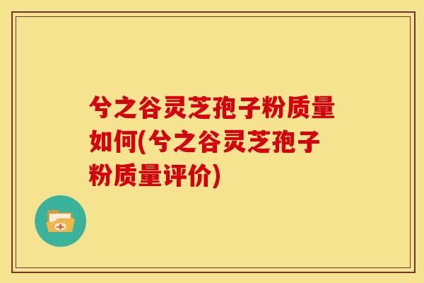 兮之谷灵芝孢子粉质量如何(兮之谷灵芝孢子粉质量评价)