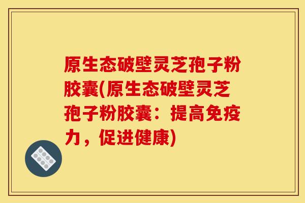 原生态破壁灵芝孢子粉胶囊(原生态破壁灵芝孢子粉胶囊:提高免疫力,促进健康)