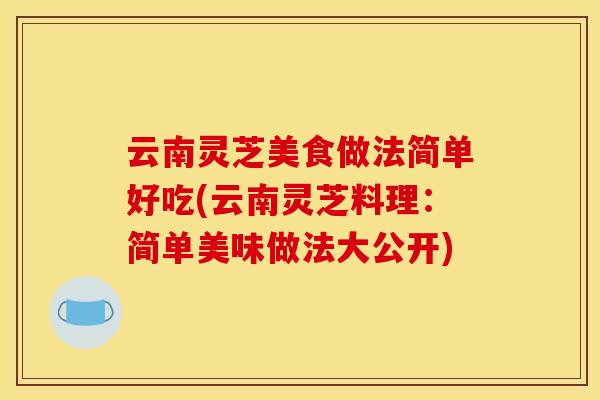 云南灵芝美食做法简单好吃(云南灵芝料理:简单美味做法大公开)