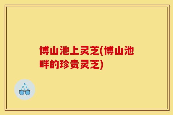 博山池上灵芝(博山池畔的珍贵灵芝)