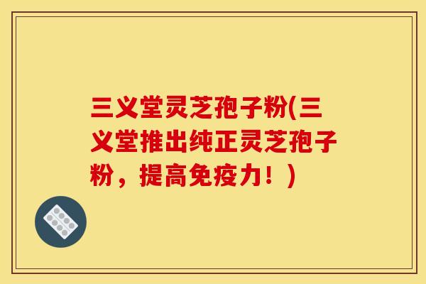 三义堂灵芝孢子粉(三义堂推出纯正灵芝孢子粉,提高免疫力!)