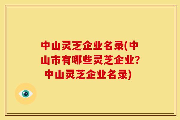 中山灵芝企业名录(中山市有哪些灵芝企业？ 中山灵芝企业名录)