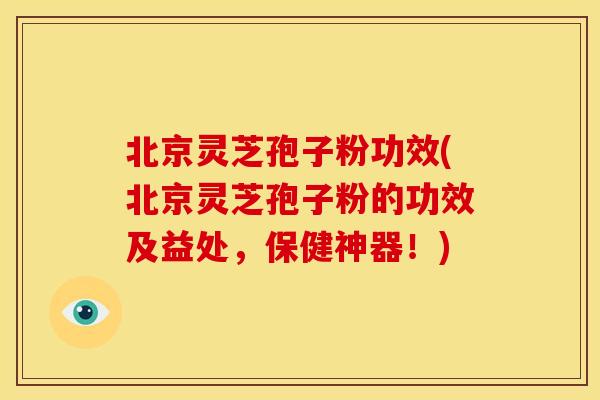 北京灵芝孢子粉功效(北京灵芝孢子粉的功效及益处,保健神器!)