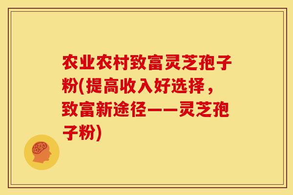 农业农村致富灵芝孢子粉(提高收入好选择,致富新途径——灵芝孢子粉)