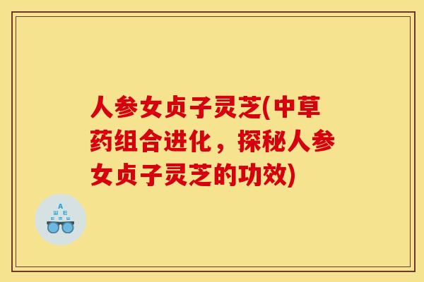 人参女贞子灵芝(中草药组合进化，探秘人参女贞子灵芝的功效)