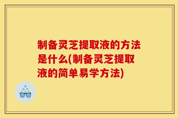 制备灵芝提取液的方法是什么(制备灵芝提取液的简单易学方法)