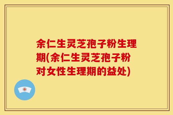 余仁生灵芝孢子粉生理期(余仁生灵芝孢子粉对女性生理期的益处)