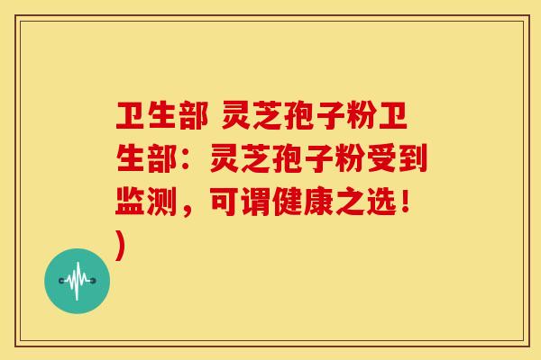 卫生部 灵芝孢子粉卫生部：灵芝孢子粉受到监测，可谓健康之选！)