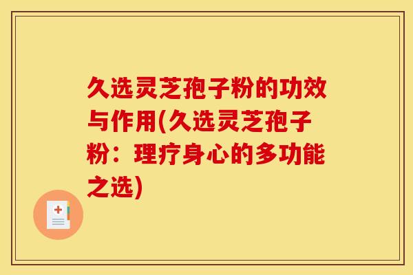 久选灵芝孢子粉的功效与作用(久选灵芝孢子粉:理疗身心的多功能之选)