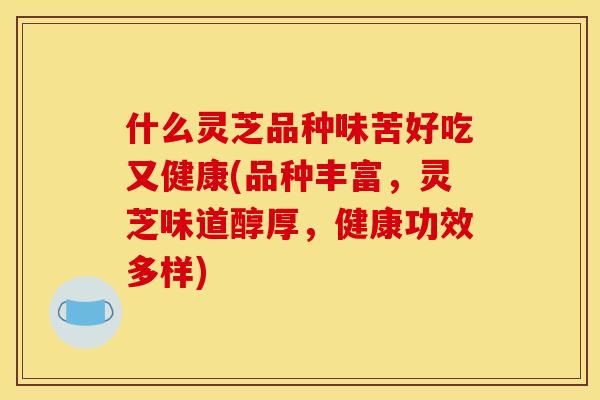 什么灵芝品种味苦好吃又健康(品种丰富,灵芝味道醇厚,健康功效多样)