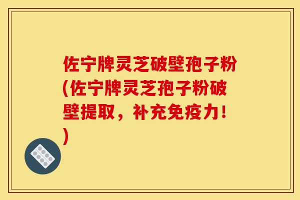 佐宁牌灵芝破壁孢子粉(佐宁牌灵芝孢子粉破壁提取,补充免疫力!)