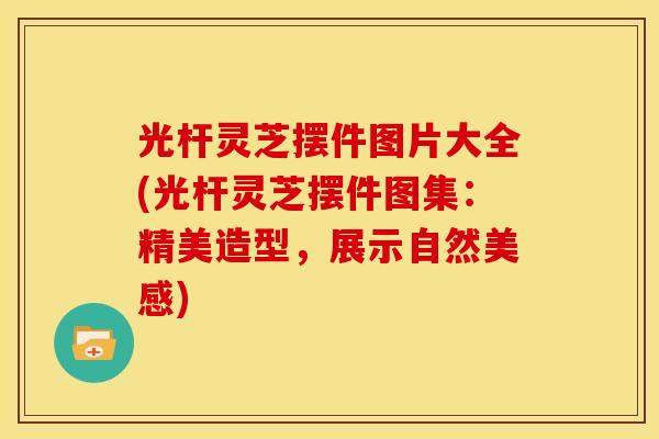 光杆灵芝摆件图片大全(光杆灵芝摆件图集:精美造型,展示自然美感)