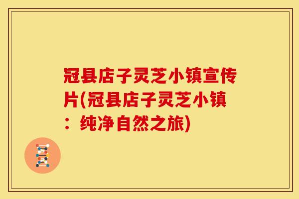 冠县店子灵芝小镇宣传片(冠县店子灵芝小镇:纯净自然之旅)