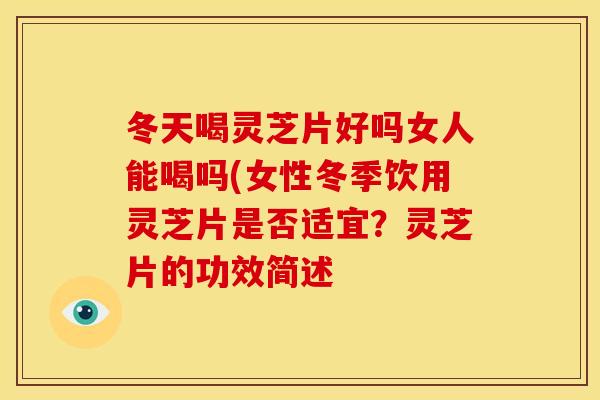 冬天喝灵芝片好吗女人能喝吗(女性冬季饮用灵芝片是否适宜?灵芝片的功效简述