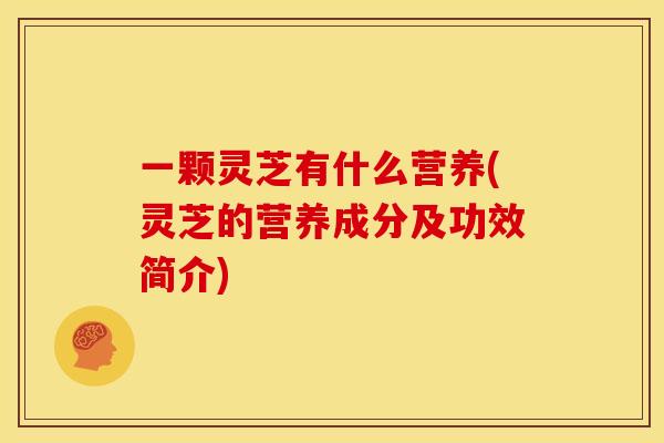 一颗灵芝有什么营养(灵芝的营养成分及功效简介)