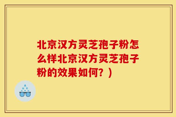 北京汉方灵芝孢子粉怎么样北京汉方灵芝孢子粉的效果如何？)