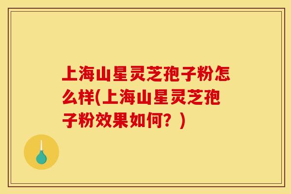 上海山星灵芝孢子粉怎么样(上海山星灵芝孢子粉效果如何?)