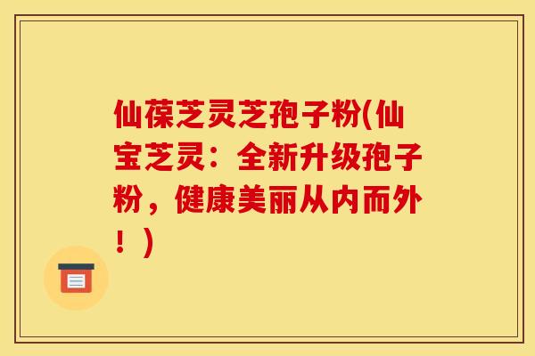 仙葆芝灵芝孢子粉(仙宝芝灵:全新升级孢子粉,健康美丽从内而外!)