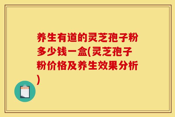 养生有道的灵芝孢子粉多少钱一盒(灵芝孢子粉价格及养生效果分析)