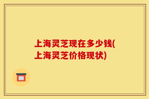上海灵芝现在多少钱(上海灵芝价格现状)