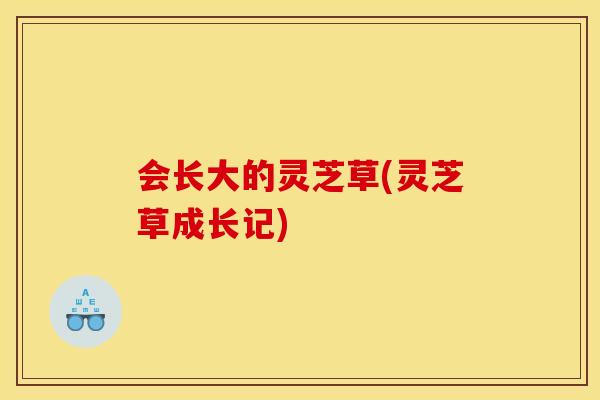 会长大的灵芝草(灵芝草成长记)