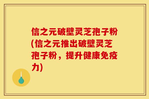 信之元破壁灵芝孢子粉(信之元推出破壁灵芝孢子粉,提升健康免疫力)