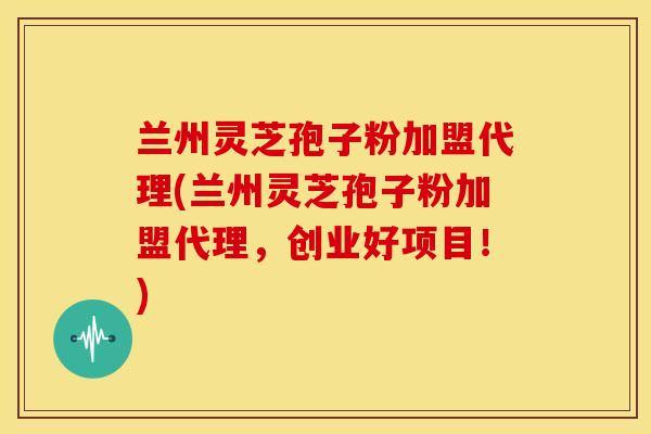 兰州灵芝孢子粉加盟代理(兰州灵芝孢子粉加盟代理，创业好项目！)