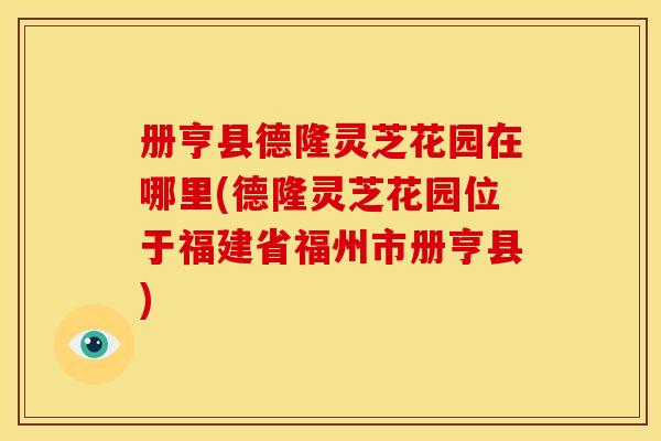 册亨县德隆灵芝花园在哪里(德隆灵芝花园位于福建省福州市册亨县)