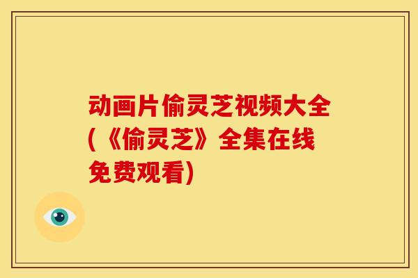 动画片偷灵芝视频大全(《偷灵芝》全集在线免费观看)