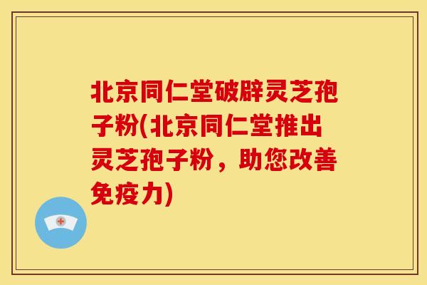 北京同仁堂破辟灵芝孢子粉(北京同仁堂推出灵芝孢子粉，助您改善免疫力)