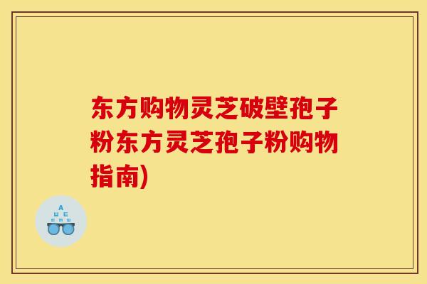 东方购物灵芝破壁孢子粉东方灵芝孢子粉购物指南)