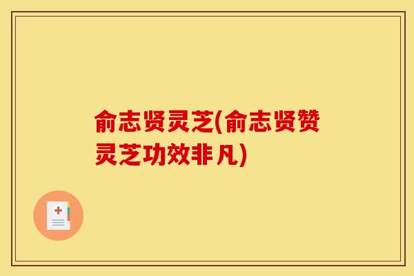 俞志贤灵芝(俞志贤赞灵芝功效非凡)