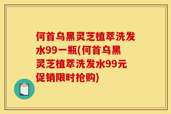 何首乌黑灵芝植萃洗发水99一瓶(何首乌黑灵芝植萃洗发水99元促销限时抢购)