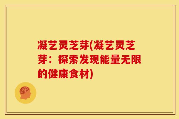 凝艺灵芝芽(凝艺灵芝芽:探索发现能量无限的健康食材)