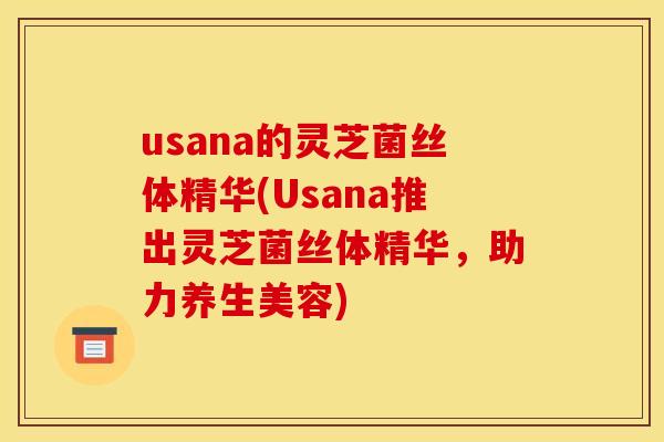 usana的灵芝菌丝体精华(Usana推出灵芝菌丝体精华，助力养生美容)