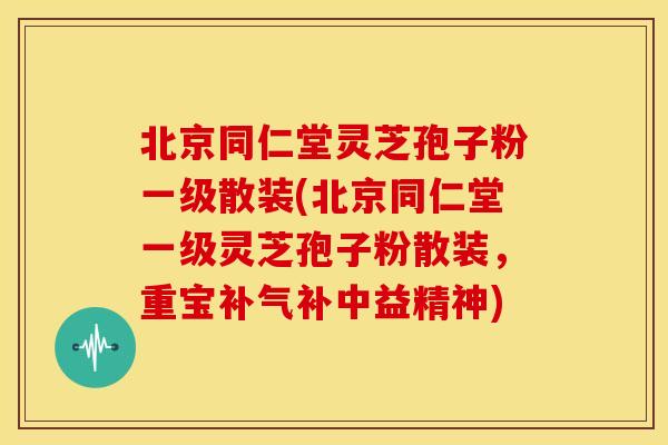 北京同仁堂灵芝孢子粉一级散装(北京同仁堂一级灵芝孢子粉散装，重宝补气补中益精神)