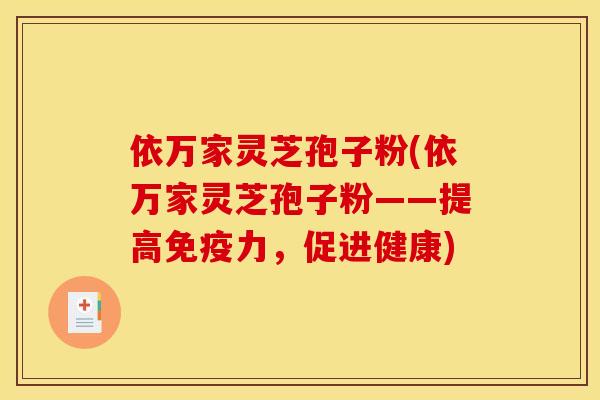 依万家灵芝孢子粉(依万家灵芝孢子粉——提高免疫力,促进健康)
