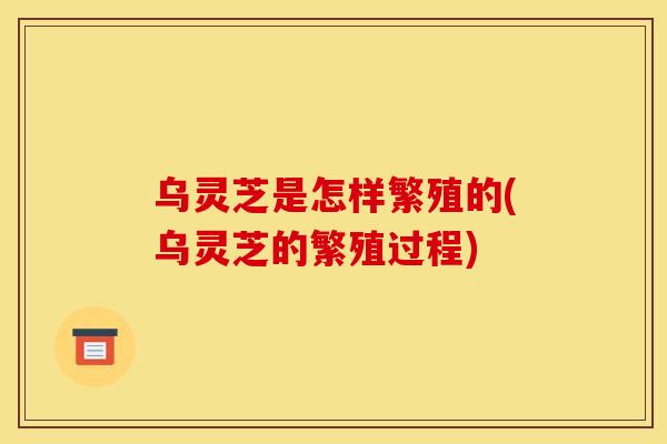乌灵芝是怎样繁殖的(乌灵芝的繁殖过程)