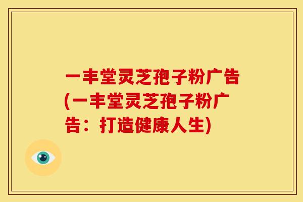 一丰堂灵芝孢子粉广告(一丰堂灵芝孢子粉广告:打造健康人生)