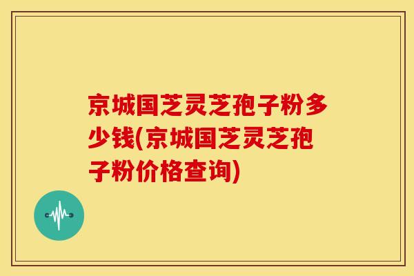 京城国芝灵芝孢子粉多少钱(京城国芝灵芝孢子粉价格查询)