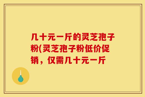 几十元一斤的灵芝孢子粉(灵芝孢子粉低价促销,仅需几十元一斤